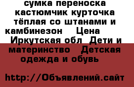 сумка переноска кастюмчик курточка тёплая со штанами и камбинезон  › Цена ­ 600 - Иркутская обл. Дети и материнство » Детская одежда и обувь   